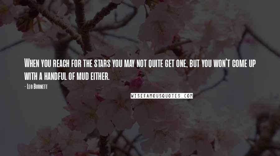 Leo Burnett quotes: When you reach for the stars you may not quite get one, but you won't come up with a handful of mud either. Leo Burnett quotes: When you reach for the stars you may not quite get one, but you won't come up with a handful of mud either.