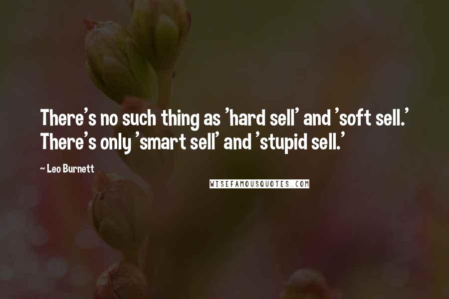 Leo Burnett quotes: There's no such thing as 'hard sell' and 'soft sell.' There's only 'smart sell' and 'stupid sell.'
