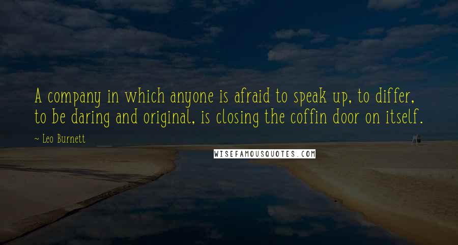 Leo Burnett quotes: A company in which anyone is afraid to speak up, to differ, to be daring and original, is closing the coffin door on itself.