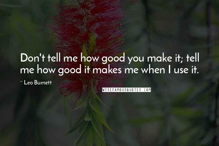 Leo Burnett quotes: Don't tell me how good you make it; tell me how good it makes me when I use it.