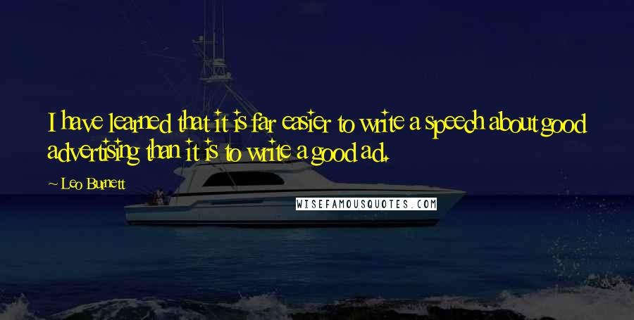 Leo Burnett quotes: I have learned that it is far easier to write a speech about good advertising than it is to write a good ad.