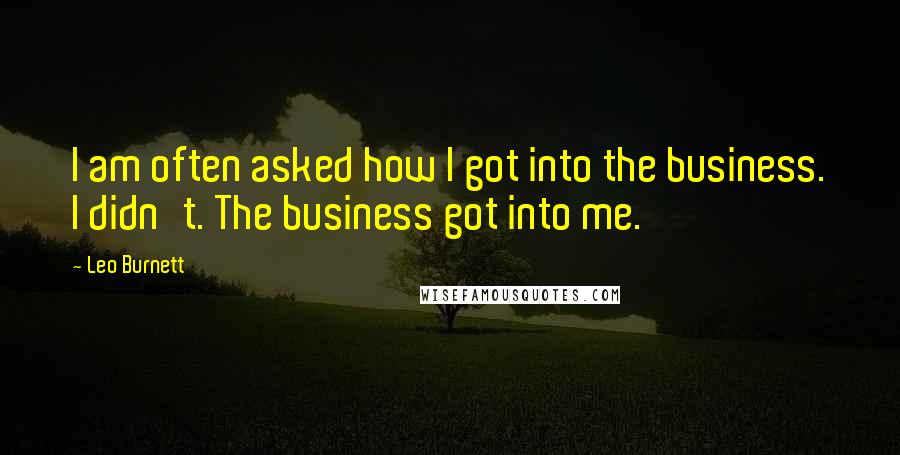 Leo Burnett quotes: I am often asked how I got into the business. I didn't. The business got into me.