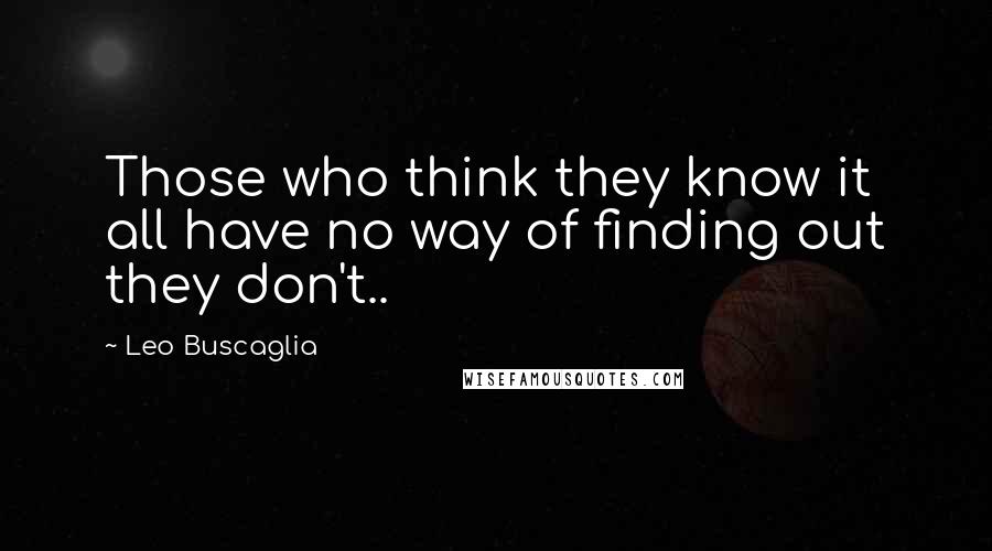 Leo Buscaglia quotes: Those who think they know it all have no way of finding out they don't..