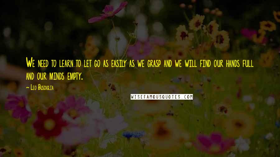 Leo Buscaglia quotes: We need to learn to let go as easily as we grasp and we will find our hands full and our minds empty.