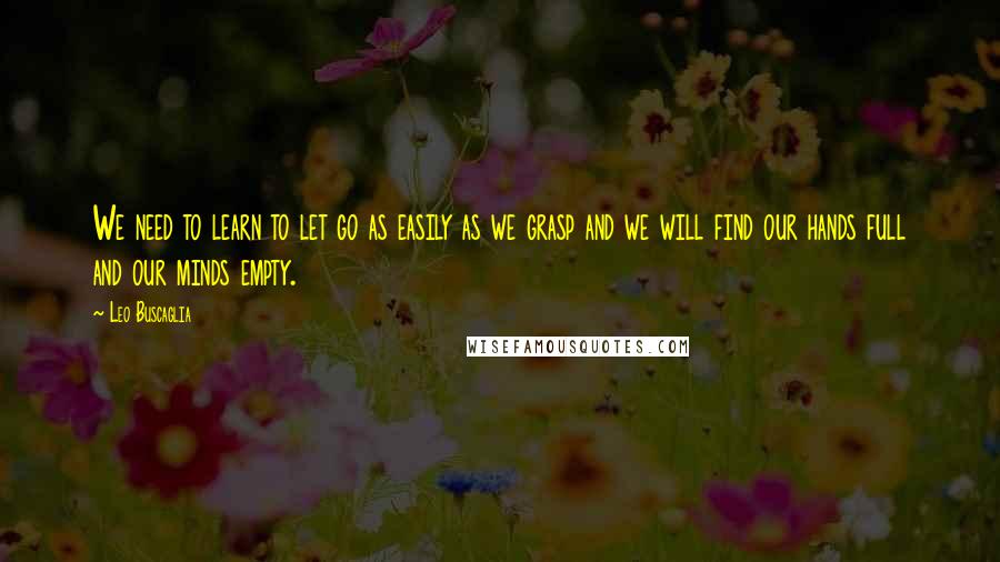 Leo Buscaglia quotes: We need to learn to let go as easily as we grasp and we will find our hands full and our minds empty. Leo Buscaglia quotes: We need to learn to let go as easily as we grasp and we will find our hands full and our minds empty.