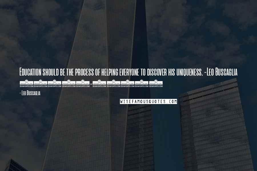Leo Buscaglia quotes: Education should be the process of helping everyone to discover his uniqueness. -Leo Buscaglia (1924-1998) Leo Buscaglia quotes: Education should be the process of helping everyone to discover his uniqueness. -Leo Buscaglia (1924-1998)