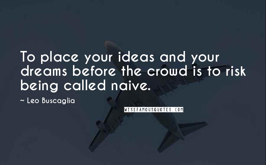 Leo Buscaglia quotes: To place your ideas and your dreams before the crowd is to risk being called naive.