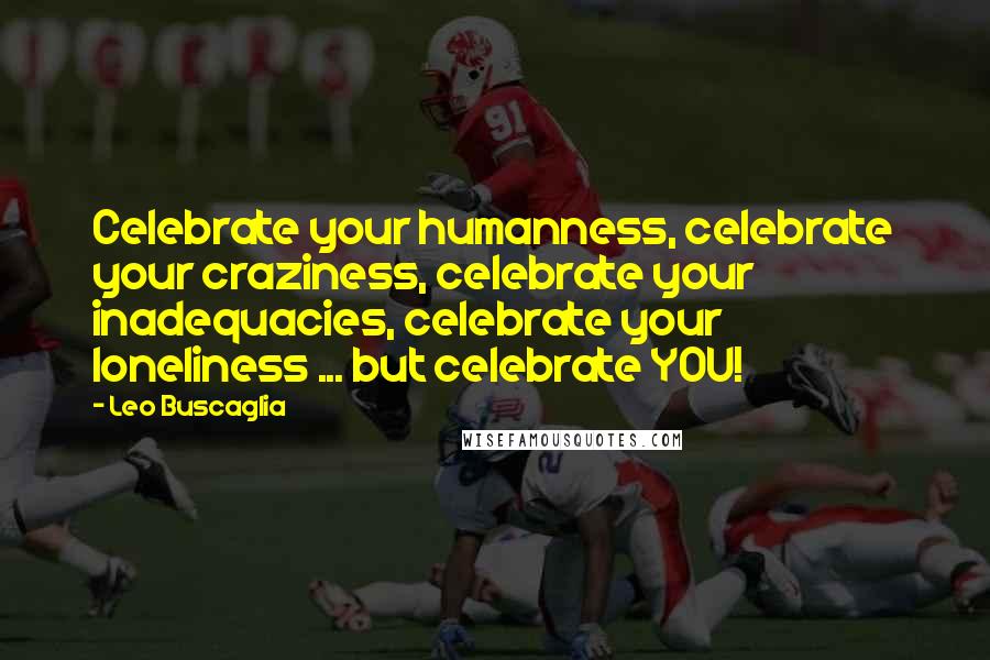 Leo Buscaglia quotes: Celebrate your humanness, celebrate your craziness, celebrate your inadequacies, celebrate your loneliness ... but celebrate YOU!