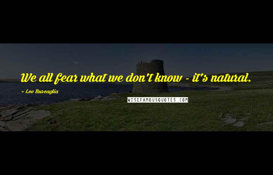 Leo Buscaglia quotes: We all fear what we don't know - it's natural.