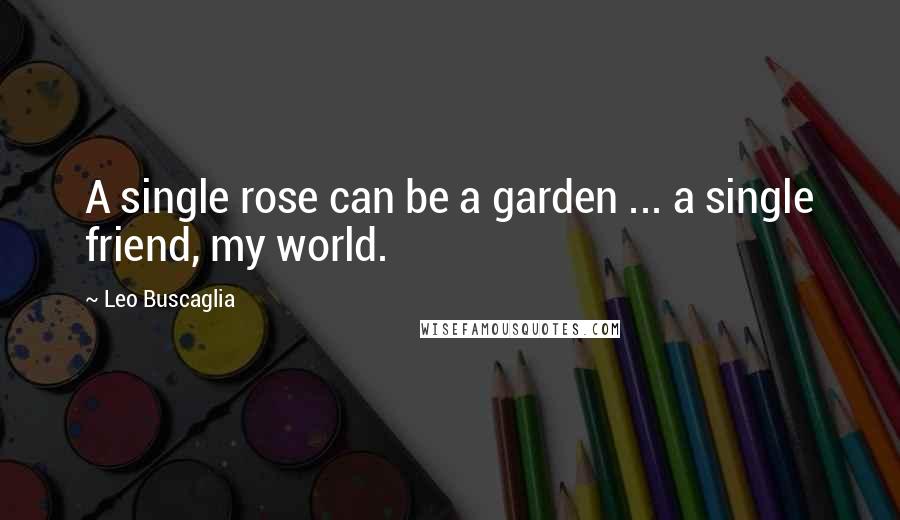 Leo Buscaglia quotes: A single rose can be a garden ... a single friend, my world.