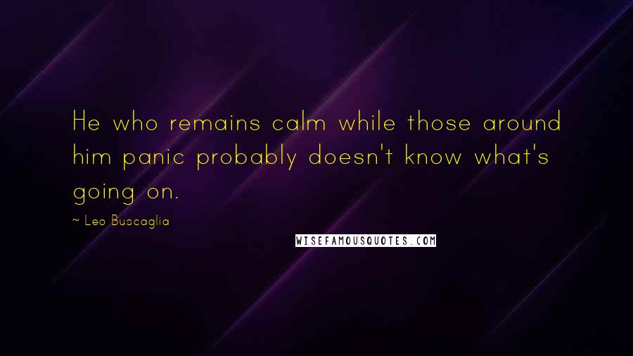 Leo Buscaglia quotes: He who remains calm while those around him panic probably doesn't know what's going on.