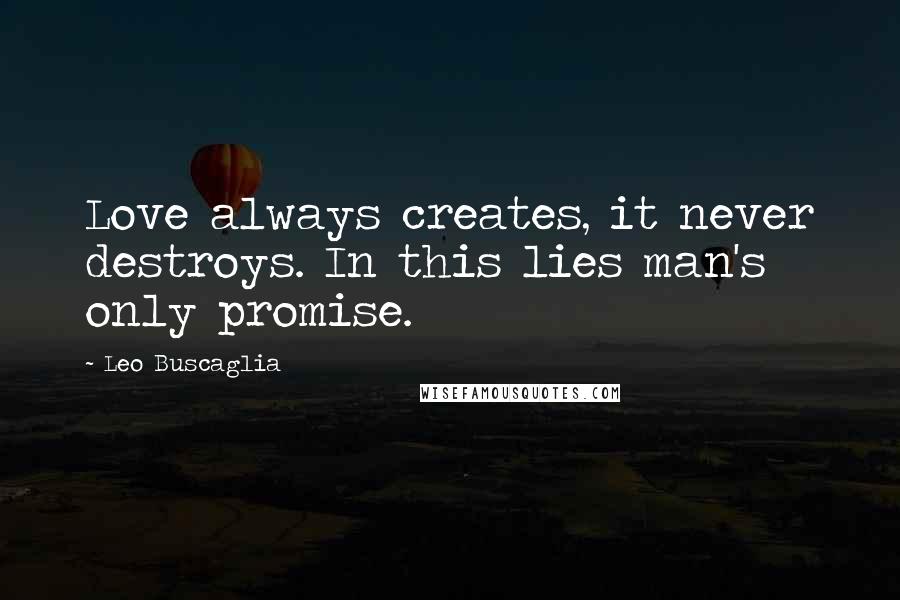 Leo Buscaglia quotes: Love always creates, it never destroys. In this lies man's only promise.