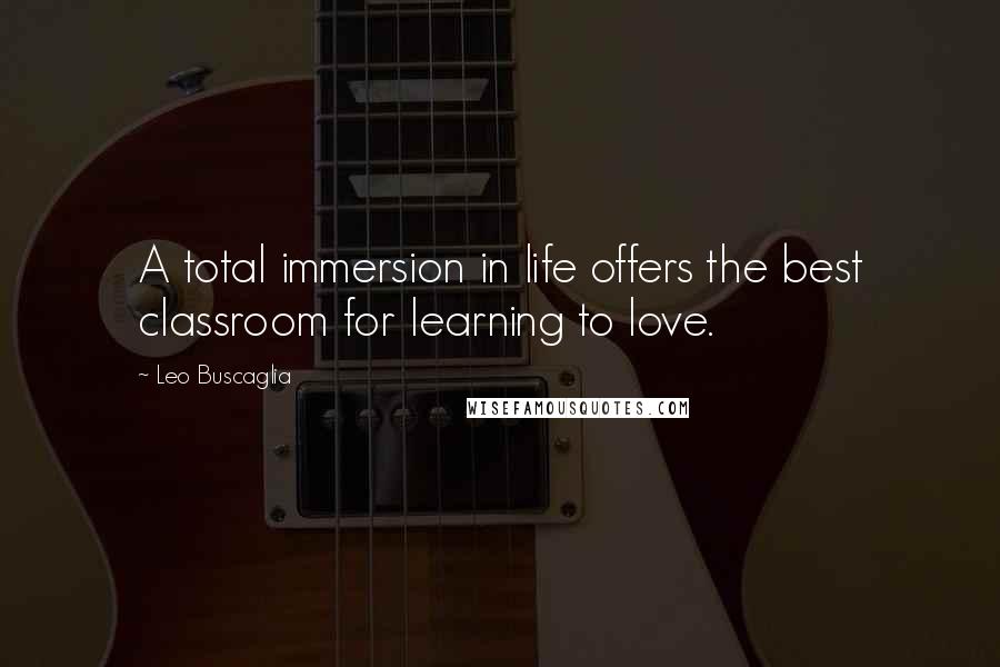 Leo Buscaglia quotes: A total immersion in life offers the best classroom for learning to love.