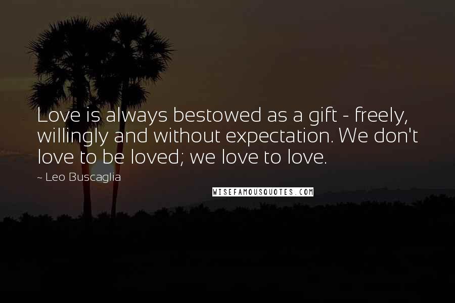 Leo Buscaglia quotes: Love is always bestowed as a gift - freely, willingly and without expectation. We don't love to be loved; we love to love. Leo Buscaglia quotes: Love is always bestowed as a gift - freely, willingly and without expectation. We don't love to be loved; we love to love.
