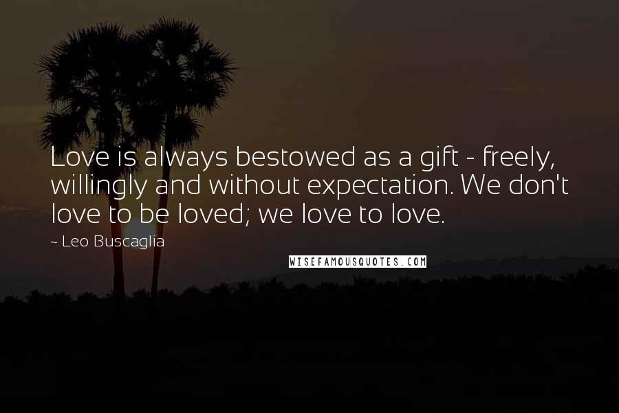 Leo Buscaglia quotes: Love is always bestowed as a gift - freely, willingly and without expectation. We don't love to be loved; we love to love.