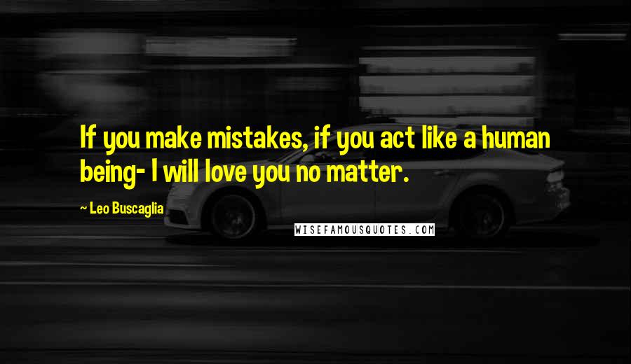 Leo Buscaglia quotes: If you make mistakes, if you act like a human being- I will love you no matter.