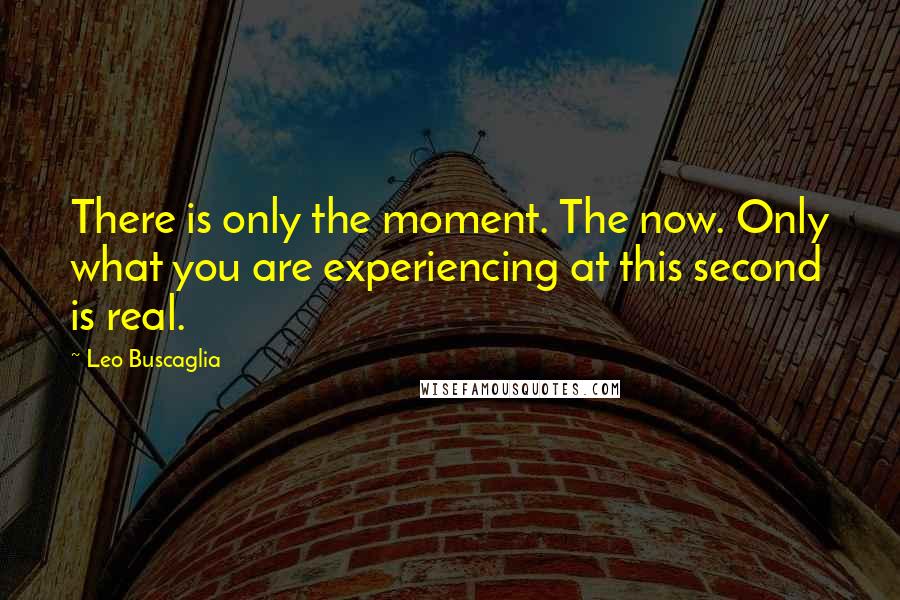 Leo Buscaglia quotes: There is only the moment. The now. Only what you are experiencing at this second is real.