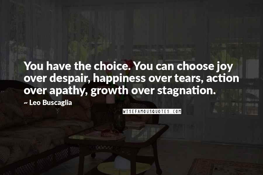 Leo Buscaglia quotes: You have the choice. You can choose joy over despair, happiness over tears, action over apathy, growth over stagnation.