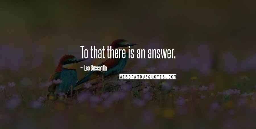 Leo Buscaglia quotes: To that there is an answer.