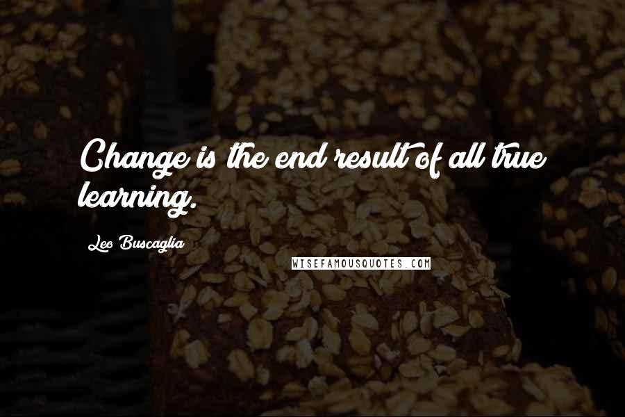 Leo Buscaglia quotes: Change is the end result of all true learning.