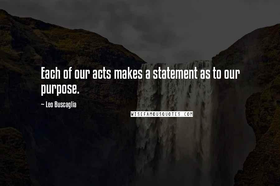 Leo Buscaglia quotes: Each of our acts makes a statement as to our purpose.