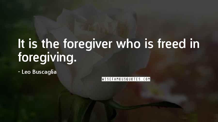 Leo Buscaglia quotes: It is the foregiver who is freed in foregiving.