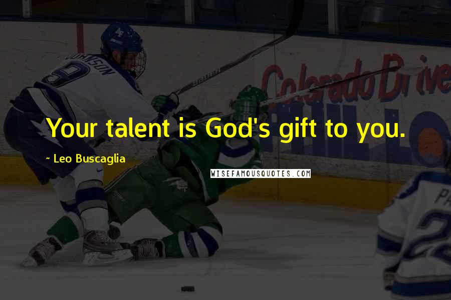 Leo Buscaglia quotes: Your talent is God's gift to you.