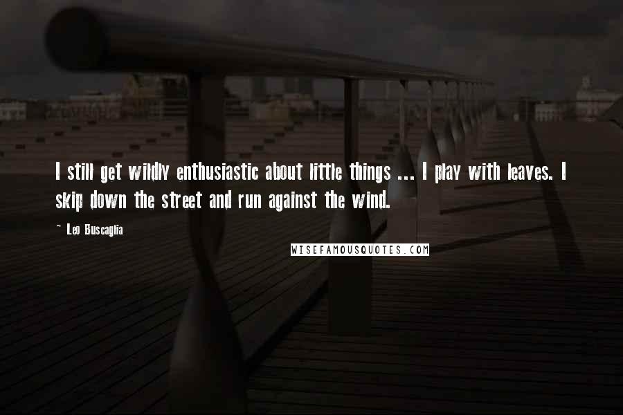 Leo Buscaglia quotes: I still get wildly enthusiastic about little things ... I play with leaves. I skip down the street and run against the wind.