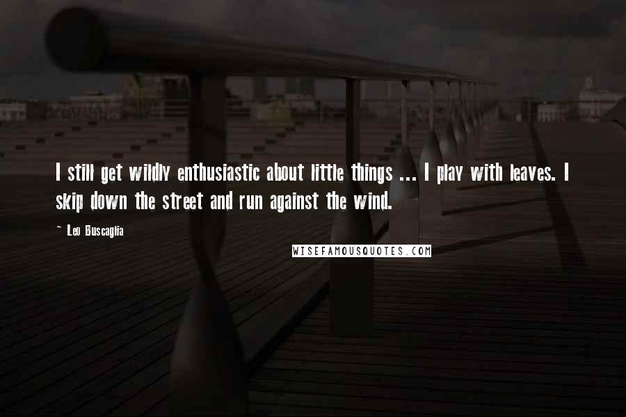 Leo Buscaglia quotes: I still get wildly enthusiastic about little things ... I play with leaves. I skip down the street and run against the wind. Leo Buscaglia quotes: I still get wildly enthusiastic about little things ... I play with leaves. I skip down the street and run against the wind.