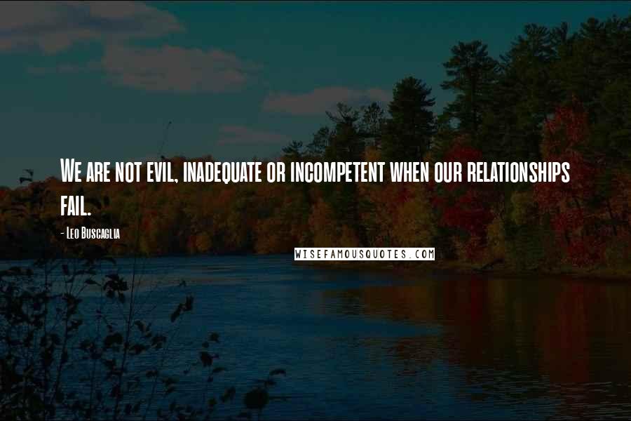 Leo Buscaglia quotes: We are not evil, inadequate or incompetent when our relationships fail.