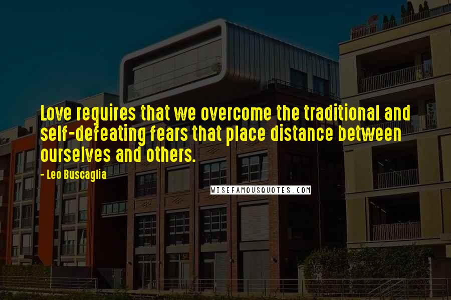 Leo Buscaglia quotes: Love requires that we overcome the traditional and self-defeating fears that place distance between ourselves and others. Leo Buscaglia quotes: Love requires that we overcome the traditional and self-defeating fears that place distance between ourselves and others.
