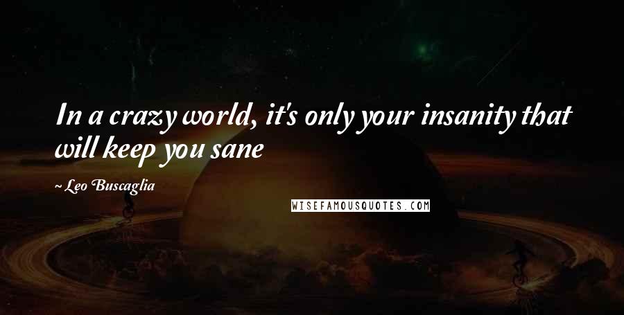 Leo Buscaglia quotes: In a crazy world, it's only your insanity that will keep you sane