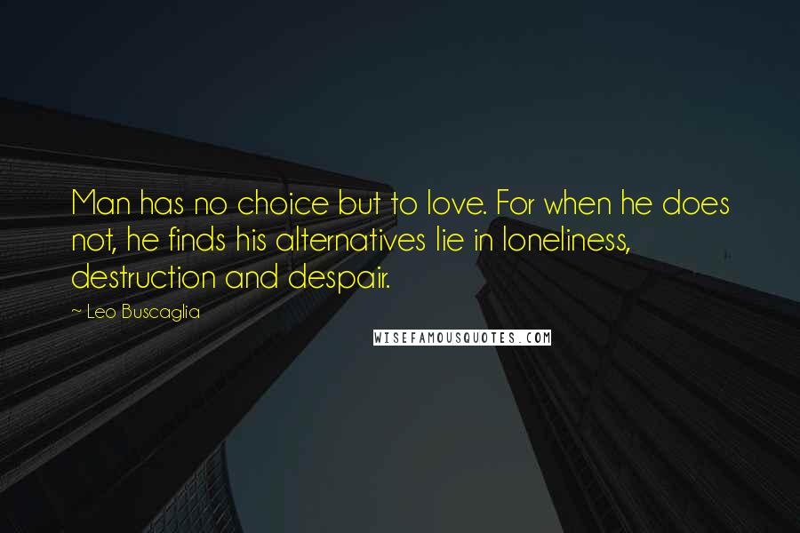 Leo Buscaglia quotes: Man has no choice but to love. For when he does not, he finds his alternatives lie in loneliness, destruction and despair. Leo Buscaglia quotes: Man has no choice but to love. For when he does not, he finds his alternatives lie in loneliness, destruction and despair.