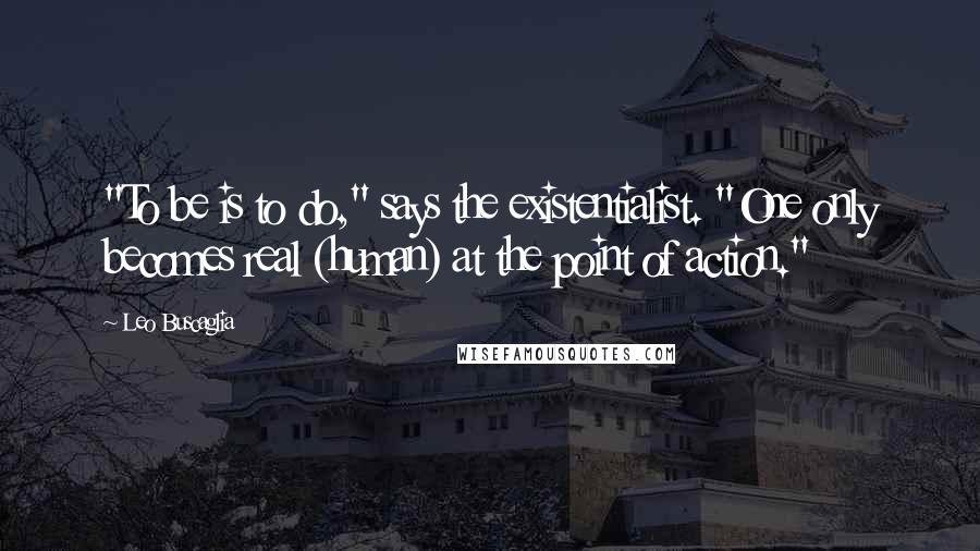 Leo Buscaglia quotes: "To be is to do," says the existentialist. "One only becomes real (human) at the point of action."