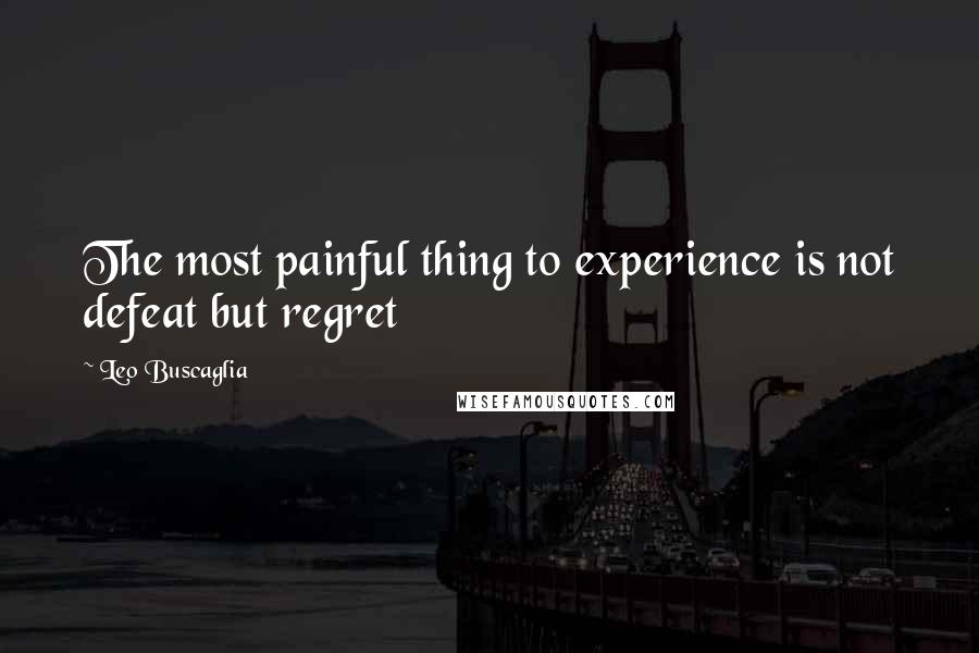 Leo Buscaglia quotes: The most painful thing to experience is not defeat but regret