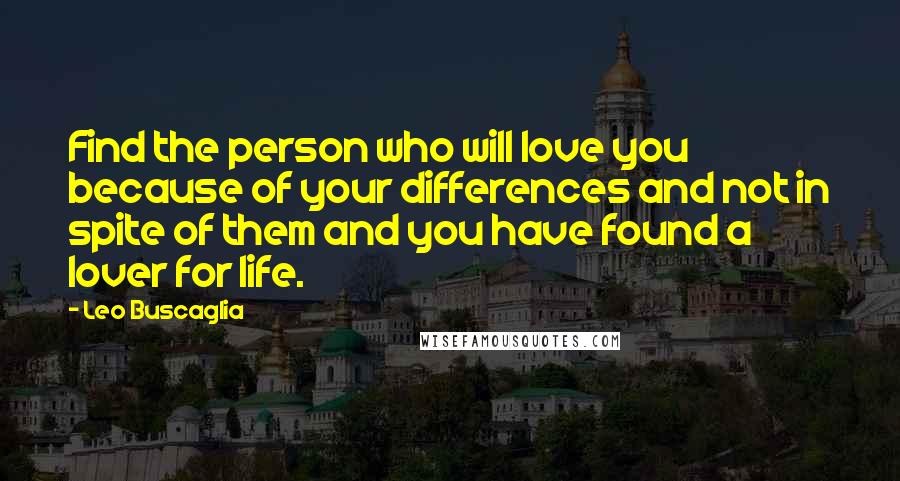 Leo Buscaglia quotes: Find the person who will love you because of your differences and not in spite of them and you have found a lover for life. Leo Buscaglia quotes: Find the person who will love you because of your differences and not in spite of them and you have found a lover for life.