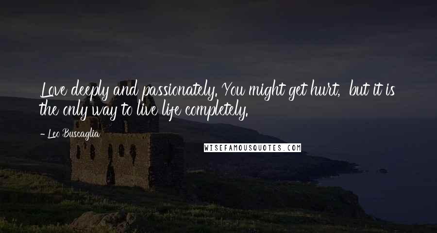 Leo Buscaglia quotes: Love deeply and passionately. You might get hurt, but it is the only way to live life completely.