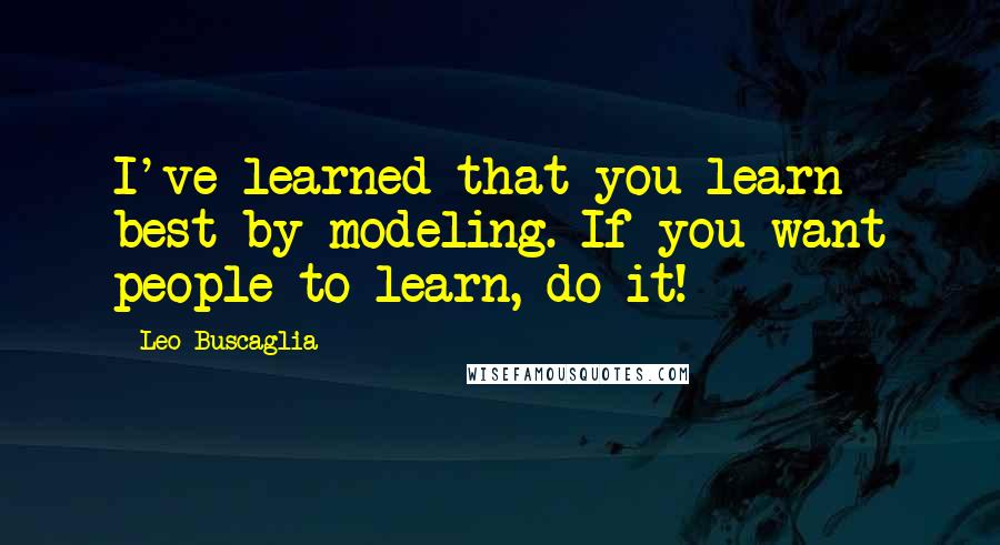 Leo Buscaglia quotes: I've learned that you learn best by modeling. If you want people to learn, do it!