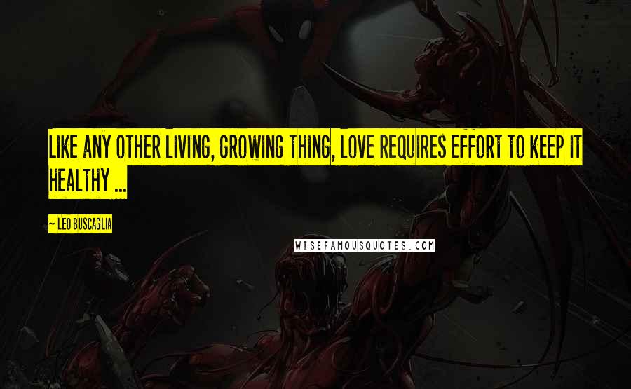 Leo Buscaglia quotes: Like any other living, growing thing, love requires effort to keep it healthy ...