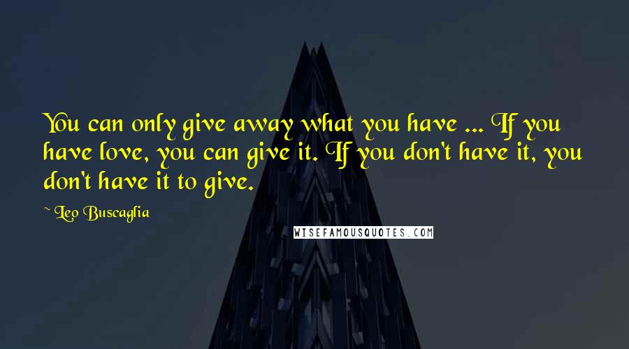 Leo Buscaglia quotes: You can only give away what you have ... If you have love, you can give it. If you don't have it, you don't have it to give.