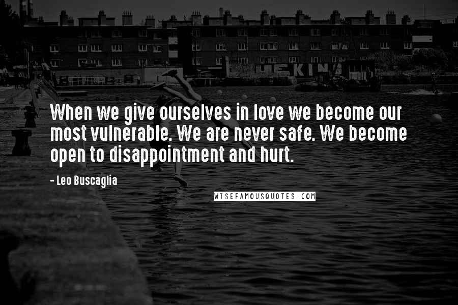Leo Buscaglia quotes: When we give ourselves in love we become our most vulnerable. We are never safe. We become open to disappointment and hurt.