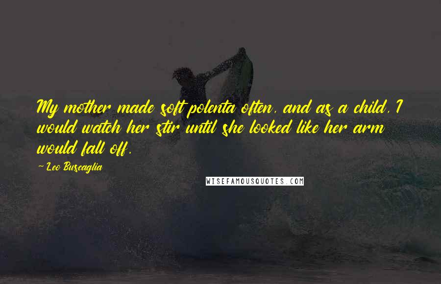 Leo Buscaglia quotes: My mother made soft polenta often, and as a child, I would watch her stir until she looked like her arm would fall off. Leo Buscaglia quotes: My mother made soft polenta often, and as a child, I would watch her stir until she looked like her arm would fall off.