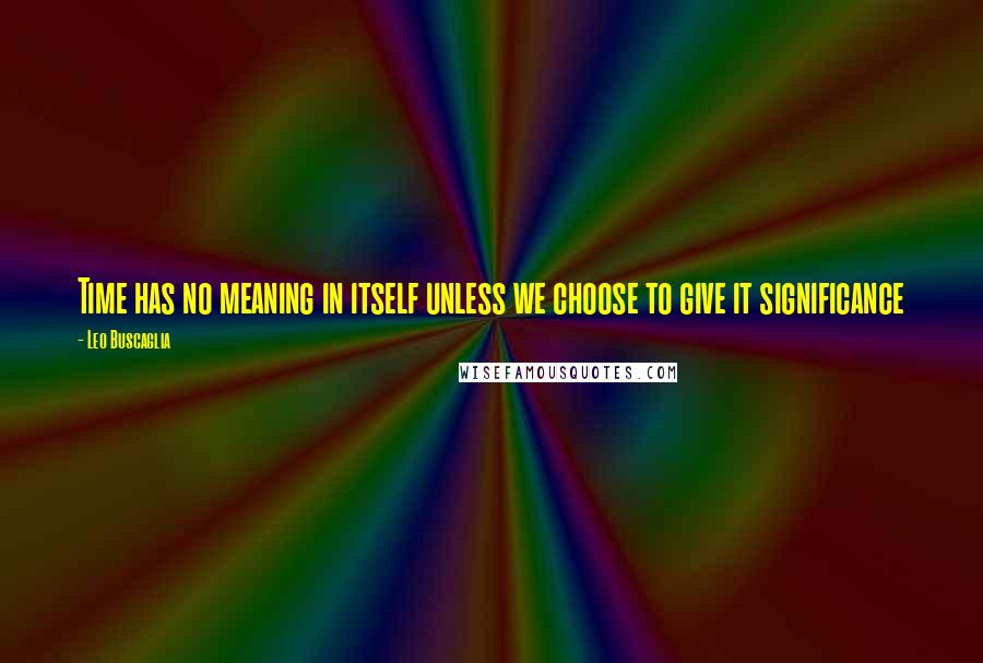 Leo Buscaglia quotes: Time has no meaning in itself unless we choose to give it significance