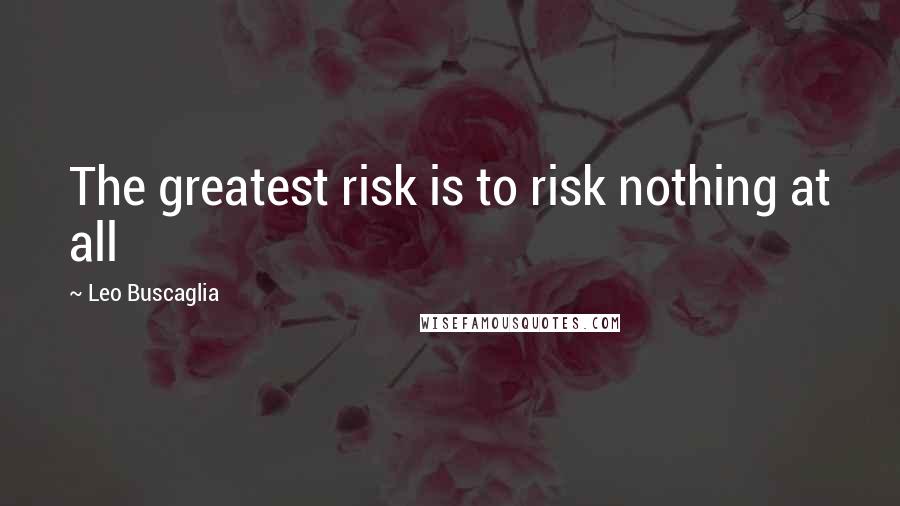 Leo Buscaglia quotes: The greatest risk is to risk nothing at all