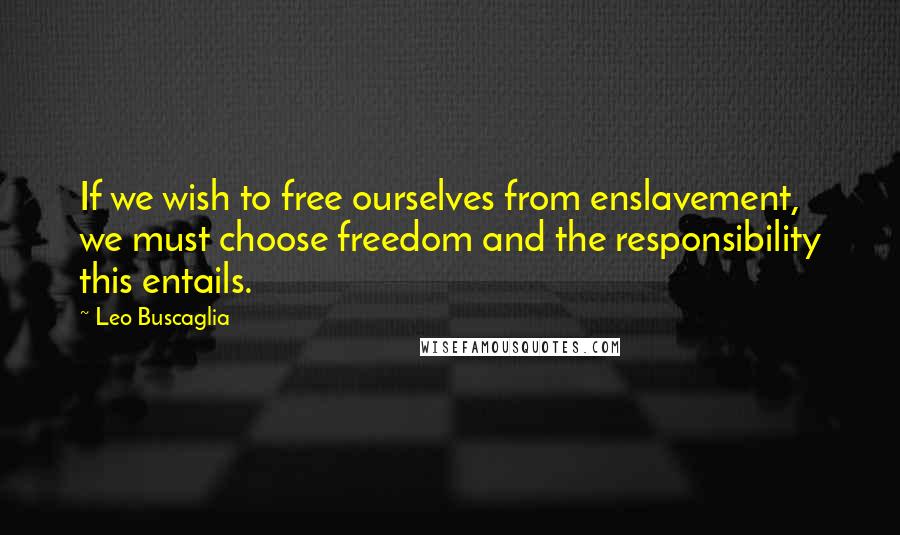 Leo Buscaglia quotes: If we wish to free ourselves from enslavement, we must choose freedom and the responsibility this entails.