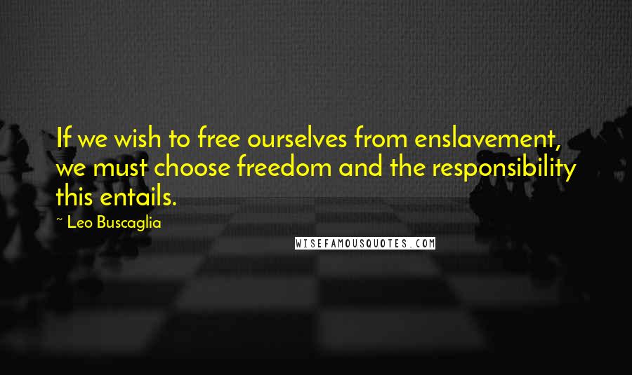 Leo Buscaglia quotes: If we wish to free ourselves from enslavement, we must choose freedom and the responsibility this entails. Leo Buscaglia quotes: If we wish to free ourselves from enslavement, we must choose freedom and the responsibility this entails.