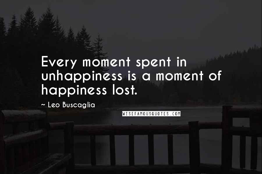 Leo Buscaglia quotes: Every moment spent in unhappiness is a moment of happiness lost.