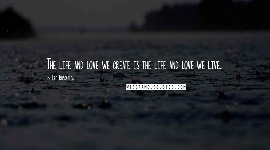Leo Buscaglia quotes: The life and love we create is the life and love we live.