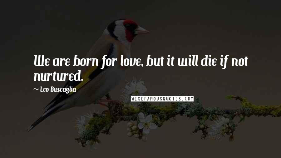 Leo Buscaglia quotes: We are born for love, but it will die if not nurtured.