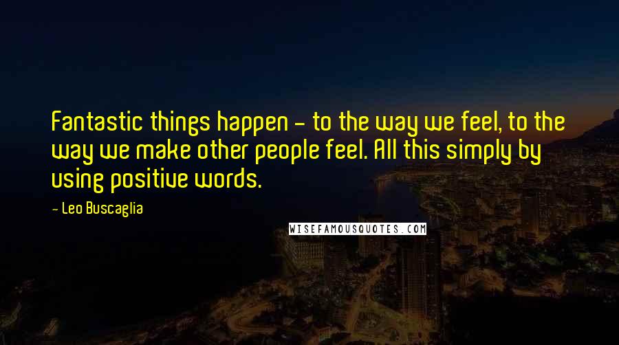 Leo Buscaglia quotes: Fantastic things happen - to the way we feel, to the way we make other people feel. All this simply by using positive words. Leo Buscaglia quotes: Fantastic things happen - to the way we feel, to the way we make other people feel. All this simply by using positive words.
